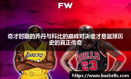奇才时期的乔丹与科比的巅峰对决谁才是篮球历史的真正传奇
