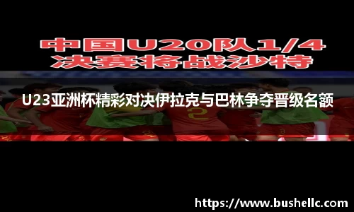U23亚洲杯精彩对决伊拉克与巴林争夺晋级名额