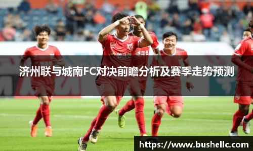 济州联与城南FC对决前瞻分析及赛季走势预测