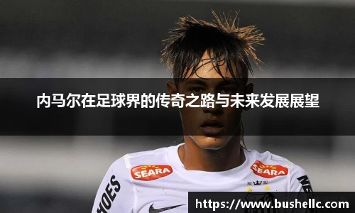 内马尔在足球界的传奇之路与未来发展展望