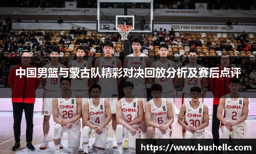中国男篮与蒙古队精彩对决回放分析及赛后点评